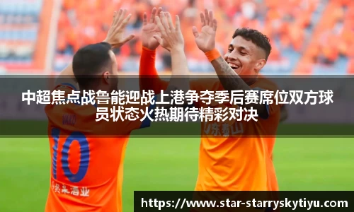 中超焦点战鲁能迎战上港争夺季后赛席位双方球员状态火热期待精彩对决